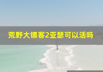 荒野大镖客2亚瑟可以活吗