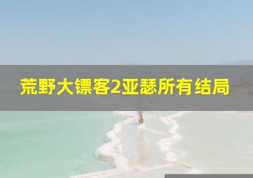 荒野大镖客2亚瑟所有结局