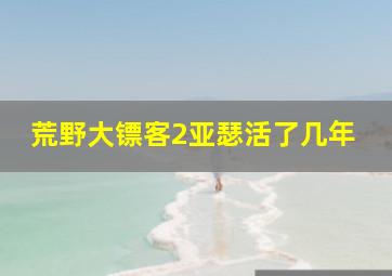 荒野大镖客2亚瑟活了几年