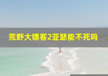 荒野大镖客2亚瑟能不死吗