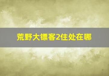 荒野大镖客2住处在哪