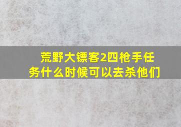 荒野大镖客2四枪手任务什么时候可以去杀他们