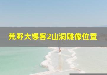 荒野大镖客2山洞雕像位置