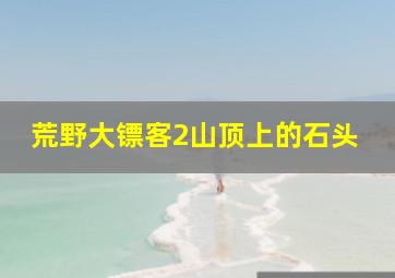 荒野大镖客2山顶上的石头