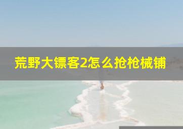 荒野大镖客2怎么抢枪械铺