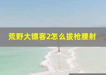 荒野大镖客2怎么拔枪腰射