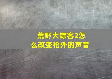 荒野大镖客2怎么改变枪外的声音