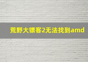 荒野大镖客2无法找到amd