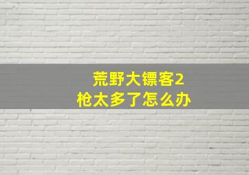 荒野大镖客2枪太多了怎么办