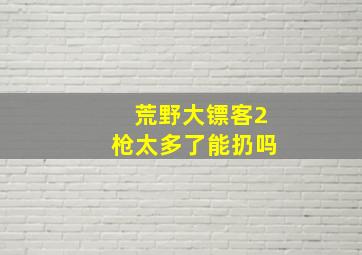 荒野大镖客2枪太多了能扔吗