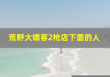 荒野大镖客2枪店下面的人