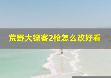 荒野大镖客2枪怎么改好看