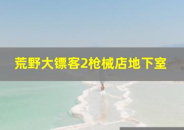 荒野大镖客2枪械店地下室