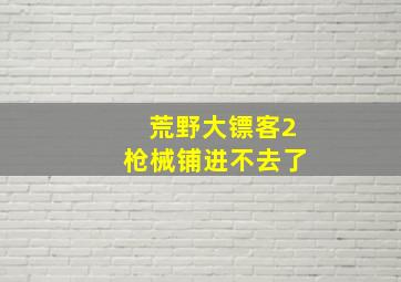 荒野大镖客2枪械铺进不去了