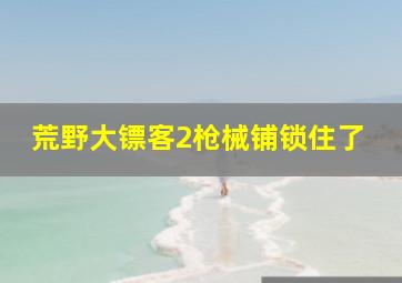 荒野大镖客2枪械铺锁住了