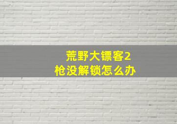 荒野大镖客2枪没解锁怎么办