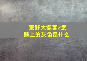 荒野大镖客2武器上的灰色是什么