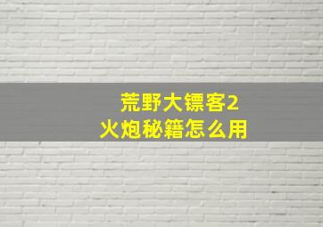 荒野大镖客2火炮秘籍怎么用