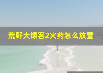 荒野大镖客2火药怎么放置