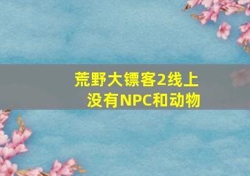 荒野大镖客2线上没有NPC和动物