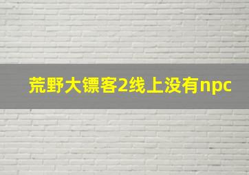 荒野大镖客2线上没有npc