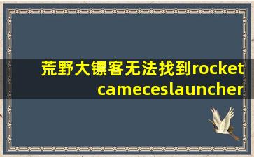 荒野大镖客无法找到rocketcameceslauncher