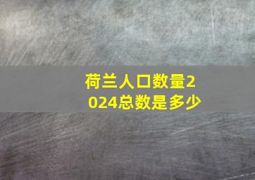 荷兰人口数量2024总数是多少