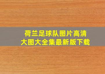 荷兰足球队图片高清大图大全集最新版下载