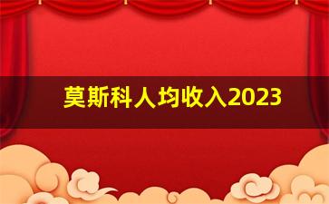 莫斯科人均收入2023