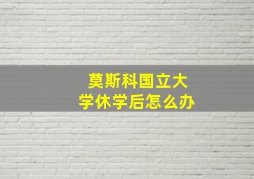 莫斯科国立大学休学后怎么办