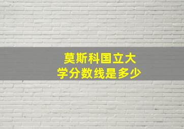 莫斯科国立大学分数线是多少