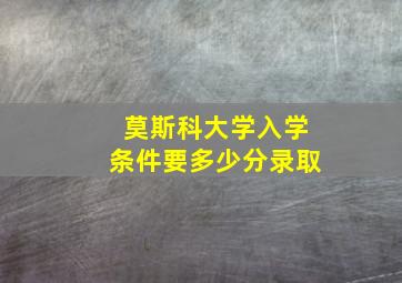 莫斯科大学入学条件要多少分录取