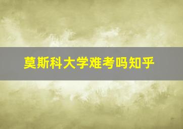 莫斯科大学难考吗知乎