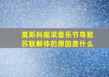 莫斯科摇滚音乐节导致苏联解体的原因是什么