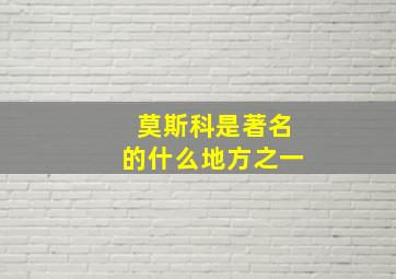 莫斯科是著名的什么地方之一