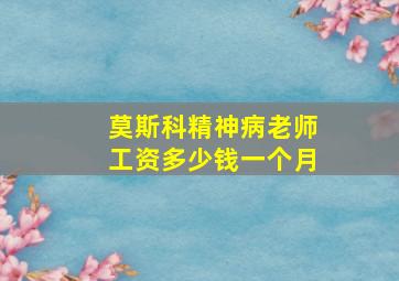 莫斯科精神病老师工资多少钱一个月