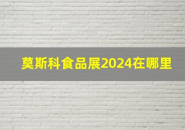 莫斯科食品展2024在哪里