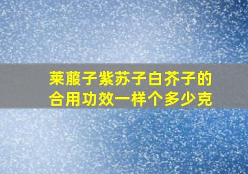 莱菔子紫苏子白芥子的合用功效一样个多少克