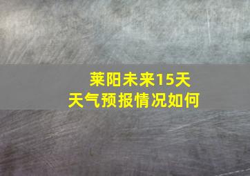 莱阳未来15天天气预报情况如何