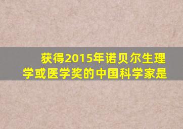 获得2015年诺贝尔生理学或医学奖的中国科学家是