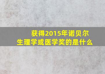 获得2015年诺贝尔生理学或医学奖的是什么