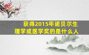 获得2015年诺贝尔生理学或医学奖的是什么人