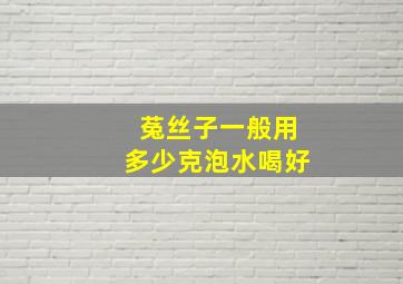 菟丝子一般用多少克泡水喝好