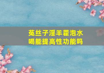 菟丝子淫羊藿泡水喝能提高性功能吗