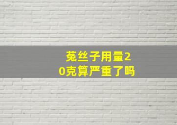 菟丝子用量20克算严重了吗