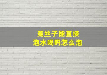 菟丝子能直接泡水喝吗怎么泡