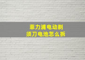 菲力浦电动剃须刀电池怎么拆