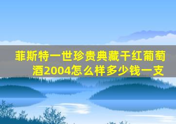 菲斯特一世珍贵典藏干红葡萄酒2004怎么样多少钱一支