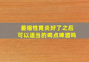 萎缩性胃炎好了之后可以适当的喝点啤酒吗