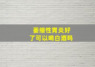 萎缩性胃炎好了可以喝白酒吗